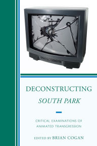 Title: Deconstructing South Park: Critical Examinations of Animated Transgression, Author: Brian Cogan