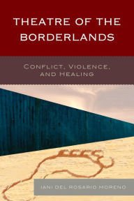 Title: Theatre of the Borderlands: Conflict, Violence, and Healing, Author: Iani del Rosario Moreno