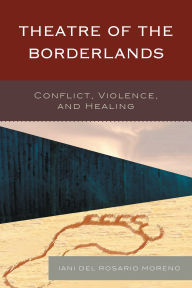 Title: Theatre of the Borderlands: Conflict, Violence, and Healing, Author: Iani del Rosario Moreno