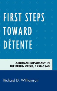 Title: First Steps toward Détente: American Diplomacy in the Berlin Crisis, 1958-1963, Author: Richard D. Williamson