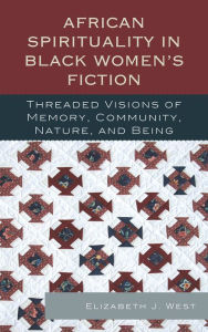 Title: African Spirituality in Black Women's Fiction: Threaded Visions of Memory, Community, Nature and Being, Author: Elizabeth J. West