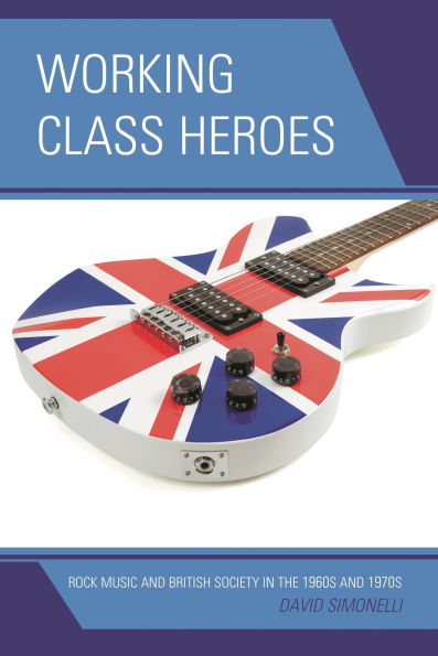 Working Class Heroes: Rock Music and British Society in the 1960s and 1970s