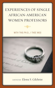 Title: Experiences of Single African-American Women Professors: With this Ph.D., I Thee Wed, Author: Eletra S. Gilchrist