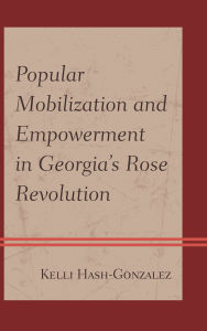 Title: Popular Mobilization and Empowerment in Georgia's Rose Revolution, Author: Kelli Hash-Gonzalez
