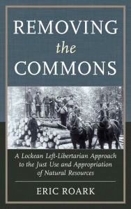 Title: Removing the Commons: A Lockean Left-Libertarian Approach to the Just Use and Appropriation of Natural Resources, Author: Eric Roark Millikin University