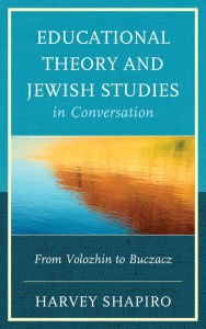 Title: Educational Theory and Jewish Studies in Conversation: From Volozhin to Buczacz, Author: Harvey Shapiro