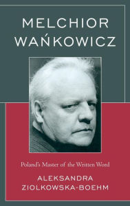 Title: Melchior Wankowicz: Poland's Master of the Written Word, Author: Aleksandra Ziólkowska-Boehm