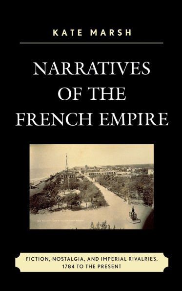 Narratives of the French Empire: Fiction, Nostalgia, and Imperial Rivalries, 1784 to the Present