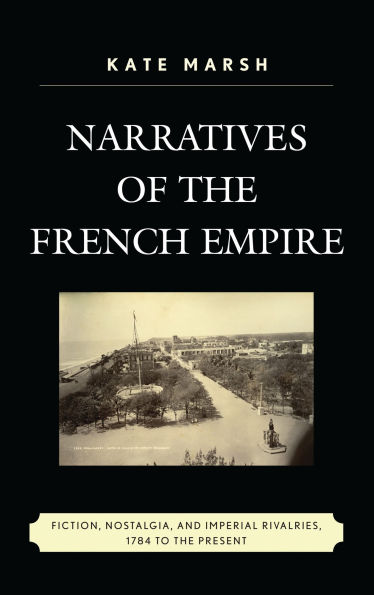 Narratives of the French Empire: Fiction, Nostalgia, and Imperial Rivalries, 1784 to the Present