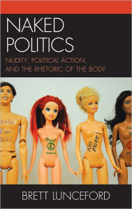 Title: Naked Politics: Nudity, Political Action, and the Rhetoric of the Body, Author: Brett Lunceford