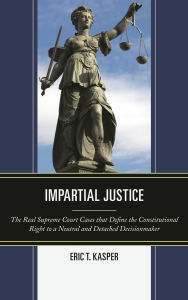 Title: Impartial Justice: The Real Supreme Court Cases that Define the Constitutional Right to a Neutral and Detached Decisionmaker, Author: Eric T. Kasper