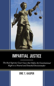 Title: Impartial Justice: The Real Supreme Court Cases that Define the Constitutional Right to a Neutral and Detached Decisionmaker, Author: Eric T. Kasper