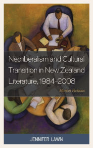 Title: Neoliberalism and Cultural Transition in New Zealand Literature, 1984-2008: Market Fictions, Author: Jennifer  Lawn