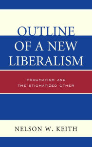 Title: Outline of a New Liberalism: Pragmatism and the Stigmatized Other, Author: Nelson W. Keith