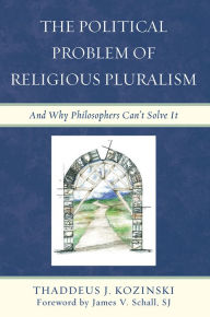 Title: The Political Problem of Religious Pluralism: And Why Philosophers Can't Solve It, Author: Thaddeus J. Kozinski