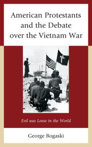 Title: American Protestants and the Debate over the Vietnam War: Evil was Loose in the World, Author: George Bogaski