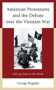 Title: American Protestants and the Debate over the Vietnam War: Evil was Loose in the World, Author: George Bogaski