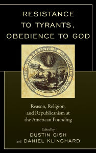 Resistance to Tyrants, Obedience to God: Reason, Religion, and Republicanism at the American Founding
