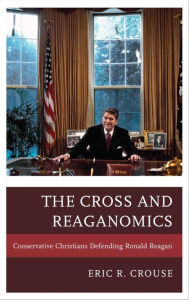 Title: The Cross and Reaganomics: Conservative Christians Defending Ronald Reagan, Author: Eric R. Crouse