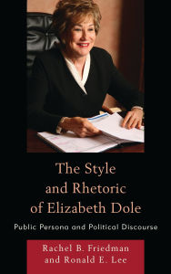 Title: The Style and Rhetoric of Elizabeth Dole: Public Persona and Political Discourse, Author: Rachel B. Friedman