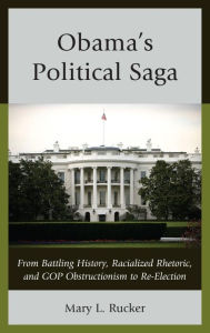 Title: Obama's Political Saga: From Battling History, Racialized Rhetoric, and GOP Obstructionism to Re-Election, Author: Mary L. Rucker