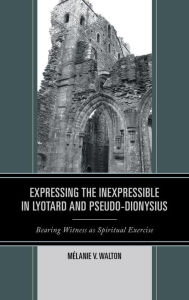 Title: Expressing the Inexpressible in Lyotard and Pseudo-Dionysius: Bearing Witness as Spiritual Exercise, Author: Mélanie V. Walton