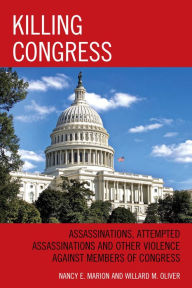 Title: Killing Congress: Assassinations, Attempted Assassinations and Other Violence against Members of Congress, Author: Nancy E. Marion