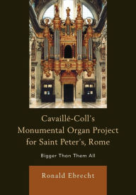 Title: Cavaille-Coll's Monumental Organ Project for Saint Peter's, Rome: Bigger Than Them All, Author: Ronald Ebrecht