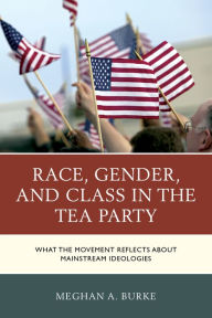 Title: Race, Gender, and Class in the Tea Party: What the Movement Reflects about Mainstream Ideologies, Author: Meghan A. Burke