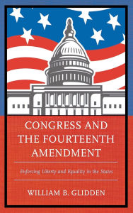 Title: Congress and the Fourteenth Amendment: Enforcing Liberty and Equality in the States, Author: William  B. Glidden