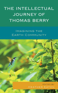 Title: The Intellectual Journey of Thomas Berry: Imagining the Earth Community, Author: Heather Eaton