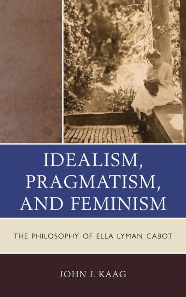 Idealism, Pragmatism, and Feminism: The Philosophy of Ella Lyman Cabot