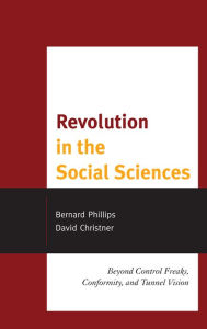 Title: Revolution in the Social Sciences: Beyond Control Freaks, Conformity, and Tunnel Vision, Author: Bernard Phillips