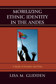 Title: Mobilizing Ethnic Identities in the Andes: A Study of Ecuador and Peru, Author: Lisa M. Glidden
