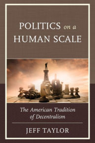 Title: Politics on a Human Scale: The American Tradition of Decentralism, Author: Jeff Taylor