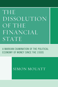 Title: The Dissolution of the Financial State: A Marxian Examination of the Political Economy of Money Since the 1930s, Author: Simon Mouatt