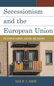 Title: Secessionism and the European Union: The Future of Flanders, Scotland, and Catalonia, Author: Glen M. E. Duerr