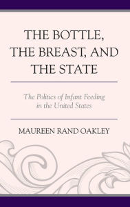 Title: The Bottle, The Breast, and the State: The Politics of Infant Feeding in the United States, Author: Maureen Rand Oakley
