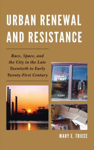 Title: Urban Renewal and Resistance: Race, Space, and the City in the Late Twentieth to the Early Twenty-First Century, Author: Mary E. Triece