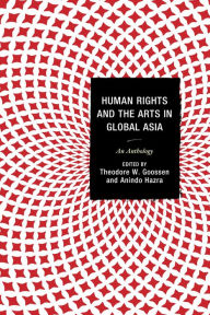 Title: Human Rights and the Arts in Global Asia: An Anthology, Author: Theodore  W. Goossen