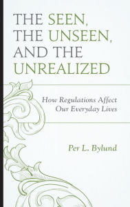 Title: The Seen, the Unseen, and the Unrealized: How Regulations Affect Our Everyday Lives, Author: Per L. Bylund