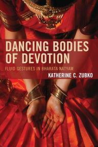 Title: Dancing Bodies of Devotion: Fluid Gestures in Bharata Natyam, Author: Katherine C. Zubko