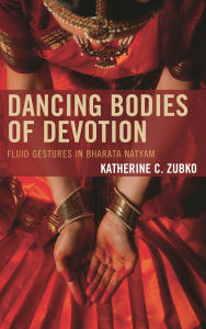 Title: Dancing Bodies of Devotion: Fluid Gestures in Bharata Natyam, Author: Katherine C. Zubko