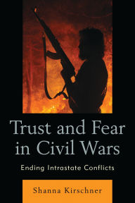 Title: Trust and Fear in Civil Wars: Ending Intrastate Conflicts, Author: Shanna Kirschner