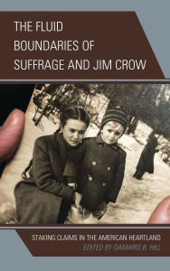 Title: The Fluid Boundaries of Suffrage and Jim Crow: Staking Claims in the American Heartland, Author: DaMaris B. Hill