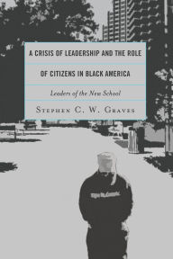 Title: A Crisis of Leadership and the Role of Citizens in Black America: Leaders of the New School, Author: Stephen C.W. Graves