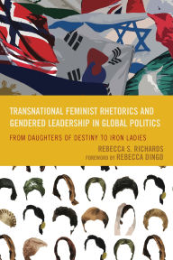 Title: Transnational Feminist Rhetorics and Gendered Leadership in Global Politics: From Daughters of Destiny to Iron Ladies, Author: Rebecca S. Richards