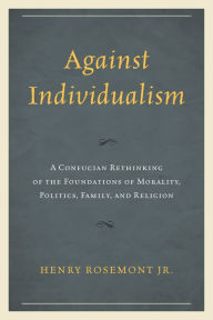 Title: Against Individualism: A Confucian Rethinking of the Foundations of Morality, Politics, Family, and Religion, Author: Henry Rosemont Jr.