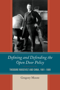 Title: Defining and Defending the Open Door Policy: Theodore Roosevelt and China, 1901-1909, Author: Gregory Moore Director