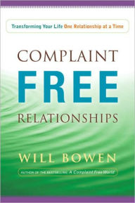 Complaint Free Relationships: How to Positively Transform Your Personal, Work, and Love Relationships